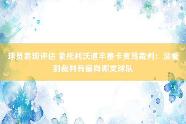 球员表现评估 蒙托利沃道丰塞卡责骂裁判：没看到裁判有偏向哪支球队