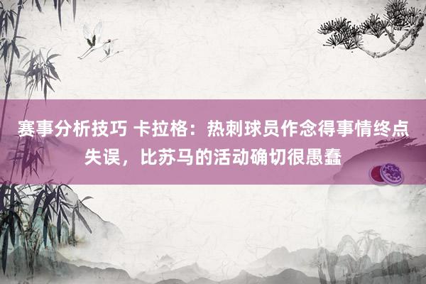 赛事分析技巧 卡拉格：热刺球员作念得事情终点失误，比苏马的活动确切很愚蠢