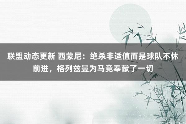 联盟动态更新 西蒙尼：绝杀非适值而是球队不休前进，格列兹曼为马竞奉献了一切