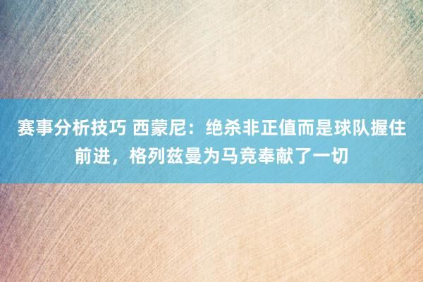 赛事分析技巧 西蒙尼：绝杀非正值而是球队握住前进，格列兹曼为马竞奉献了一切