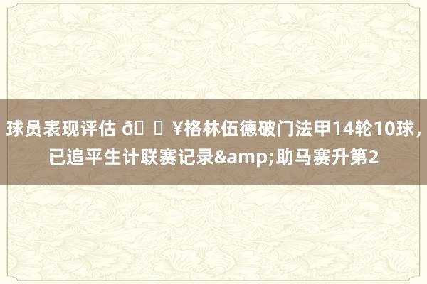 球员表现评估 💥格林伍德破门法甲14轮10球，已追平生计联赛记录&助马赛升第2