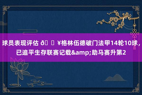 球员表现评估 💥格林伍德破门法甲14轮10球，已追平生存联赛记载&助马赛升第2