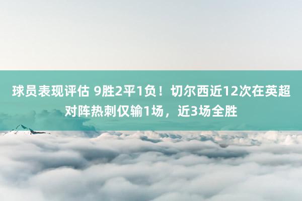 球员表现评估 9胜2平1负！切尔西近12次在英超对阵热刺仅输1场，近3场全胜