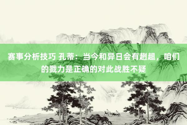 赛事分析技巧 孔蒂：当今和异日会有趔趄，咱们的戮力是正确的对此战胜不疑