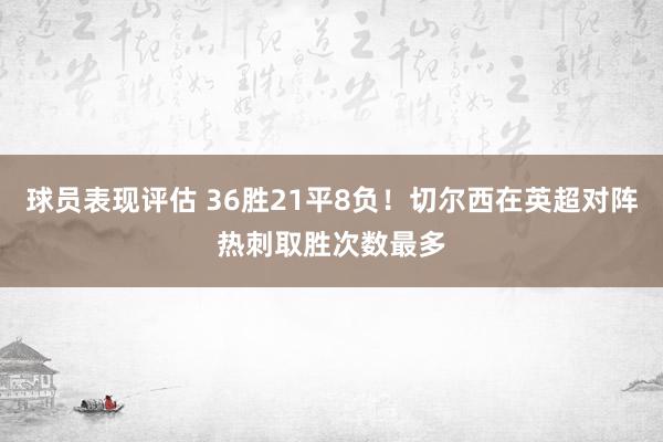 球员表现评估 36胜21平8负！切尔西在英超对阵热刺取胜次数最多