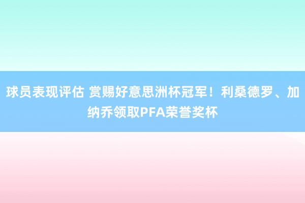 球员表现评估 赏赐好意思洲杯冠军！利桑德罗、加纳乔领取PFA荣誉奖杯