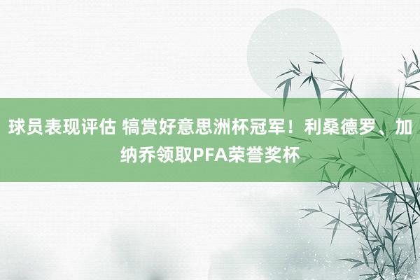 球员表现评估 犒赏好意思洲杯冠军！利桑德罗、加纳乔领取PFA荣誉奖杯