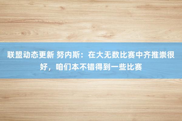 联盟动态更新 努内斯：在大无数比赛中齐推崇很好，咱们本不错得到一些比赛