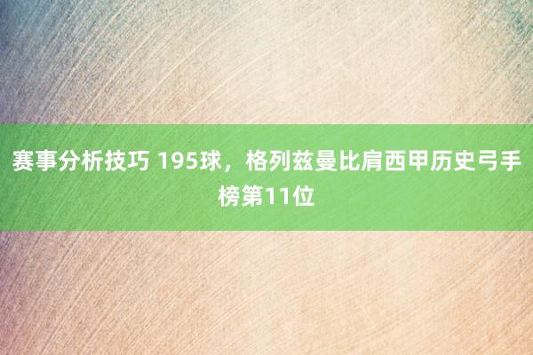 赛事分析技巧 195球，格列兹曼比肩西甲历史弓手榜第11位