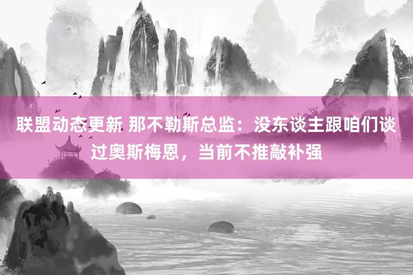 联盟动态更新 那不勒斯总监：没东谈主跟咱们谈过奥斯梅恩，当前不推敲补强