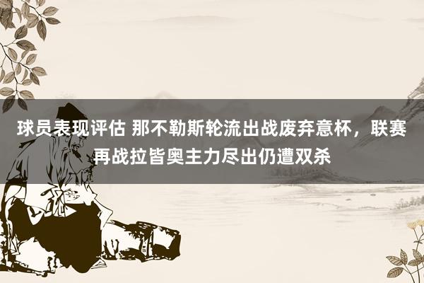 球员表现评估 那不勒斯轮流出战废弃意杯，联赛再战拉皆奥主力尽出仍遭双杀