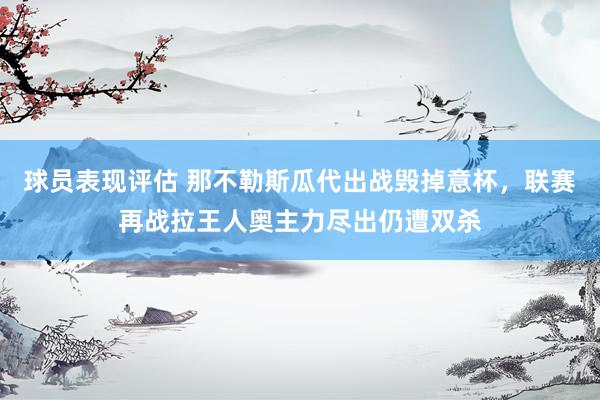 球员表现评估 那不勒斯瓜代出战毁掉意杯，联赛再战拉王人奥主力尽出仍遭双杀