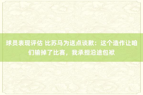 球员表现评估 比苏马为送点谈歉：这个造作让咱们输掉了比赛，我承担沿途包袱