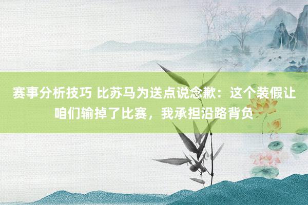 赛事分析技巧 比苏马为送点说念歉：这个装假让咱们输掉了比赛，我承担沿路背负