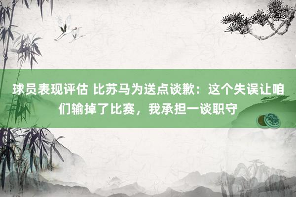 球员表现评估 比苏马为送点谈歉：这个失误让咱们输掉了比赛，我承担一谈职守