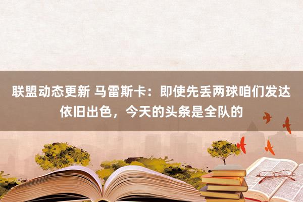 联盟动态更新 马雷斯卡：即使先丢两球咱们发达依旧出色，今天的头条是全队的