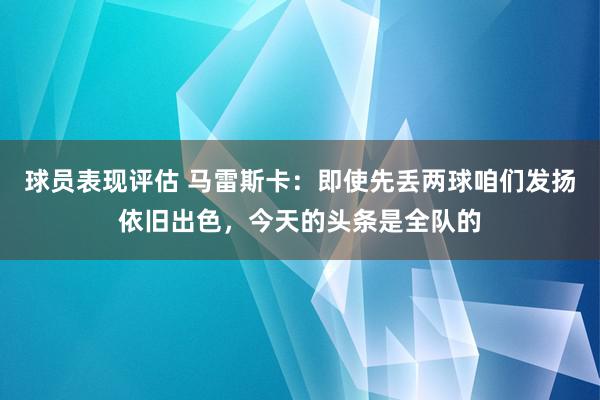 球员表现评估 马雷斯卡：即使先丢两球咱们发扬依旧出色，今天的头条是全队的