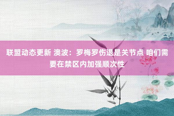 联盟动态更新 澳波：罗梅罗伤退是关节点 咱们需要在禁区内加强顺次性