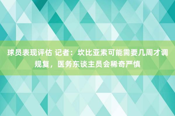 球员表现评估 记者：坎比亚索可能需要几周才调规复，医务东谈主员会稀奇严慎