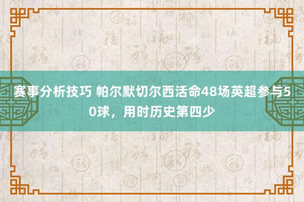 赛事分析技巧 帕尔默切尔西活命48场英超参与50球，用时历史第四少