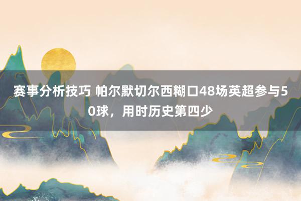 赛事分析技巧 帕尔默切尔西糊口48场英超参与50球，用时历史第四少