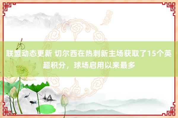 联盟动态更新 切尔西在热刺新主场获取了15个英超积分，球场启用以来最多