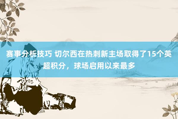 赛事分析技巧 切尔西在热刺新主场取得了15个英超积分，球场启用以来最多