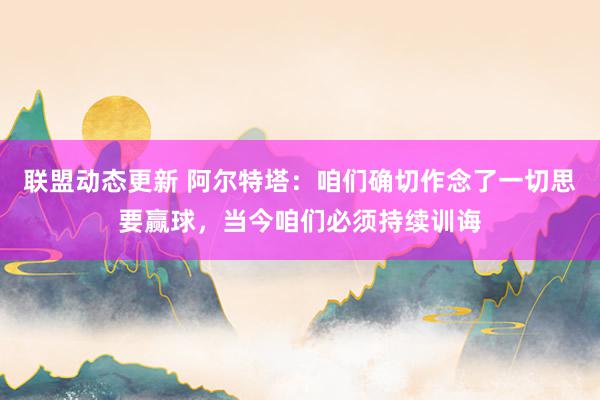 联盟动态更新 阿尔特塔：咱们确切作念了一切思要赢球，当今咱们必须持续训诲