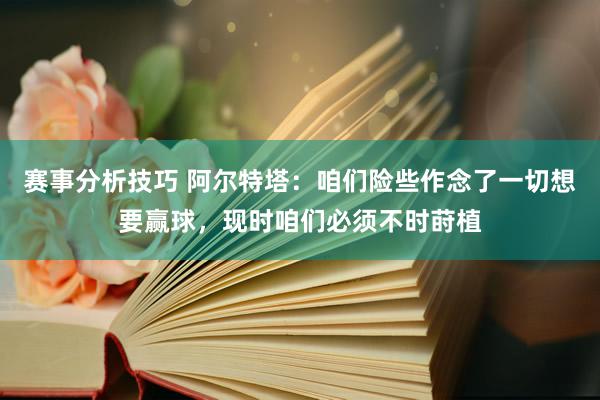 赛事分析技巧 阿尔特塔：咱们险些作念了一切想要赢球，现时咱们必须不时莳植