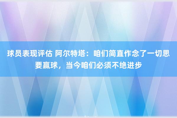 球员表现评估 阿尔特塔：咱们简直作念了一切思要赢球，当今咱们必须不绝进步