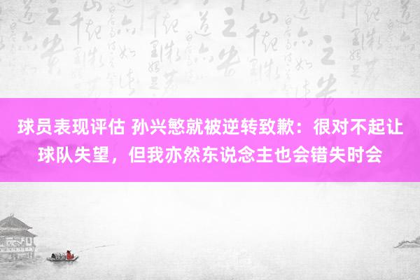 球员表现评估 孙兴慜就被逆转致歉：很对不起让球队失望，但我亦然东说念主也会错失时会