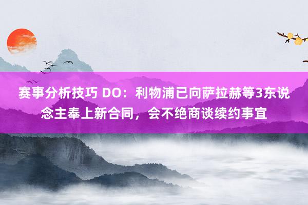 赛事分析技巧 DO：利物浦已向萨拉赫等3东说念主奉上新合同，会不绝商谈续约事宜