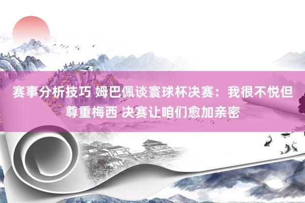 赛事分析技巧 姆巴佩谈寰球杯决赛：我很不悦但尊重梅西 决赛让咱们愈加亲密