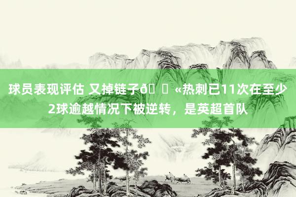 球员表现评估 又掉链子😫热刺已11次在至少2球逾越情况下被逆转，是英超首队