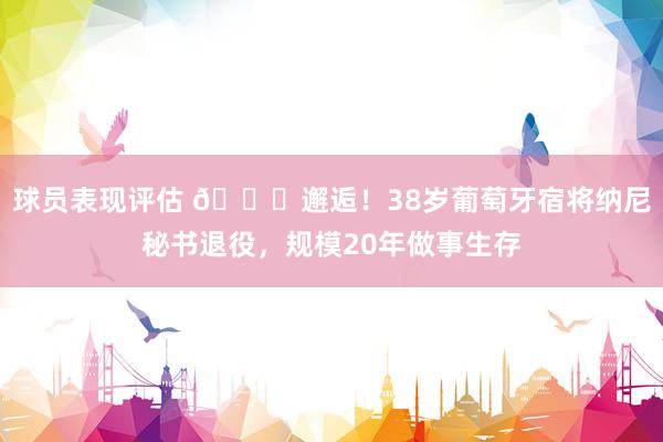 球员表现评估 👋邂逅！38岁葡萄牙宿将纳尼秘书退役，规模20年做事生存