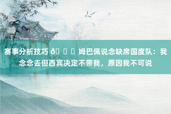 赛事分析技巧 👀姆巴佩说念缺席国度队：我念念去但西宾决定不带我，原因我不可说