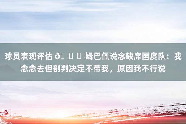 球员表现评估 👀姆巴佩说念缺席国度队：我念念去但剖判决定不带我，原因我不行说