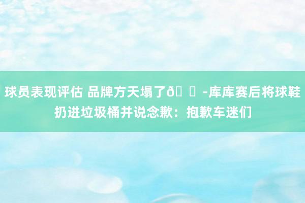 球员表现评估 品牌方天塌了😭库库赛后将球鞋扔进垃圾桶并说念歉：抱歉车迷们