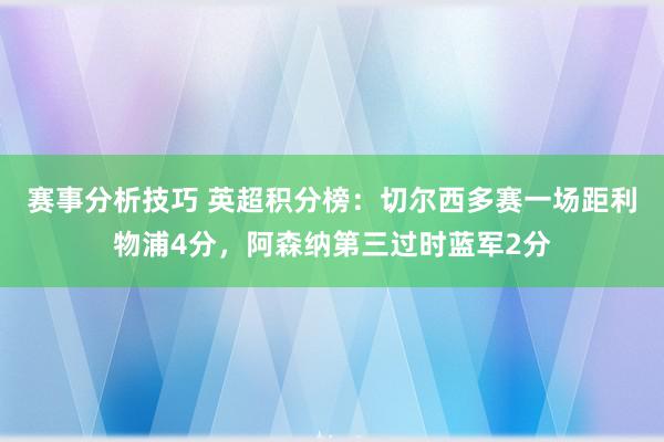 赛事分析技巧 英超积分榜：切尔西多赛一场距利物浦4分，阿森纳第三过时蓝军2分