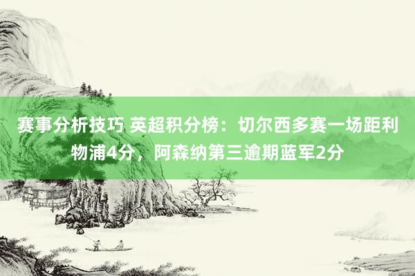 赛事分析技巧 英超积分榜：切尔西多赛一场距利物浦4分，阿森纳第三逾期蓝军2分