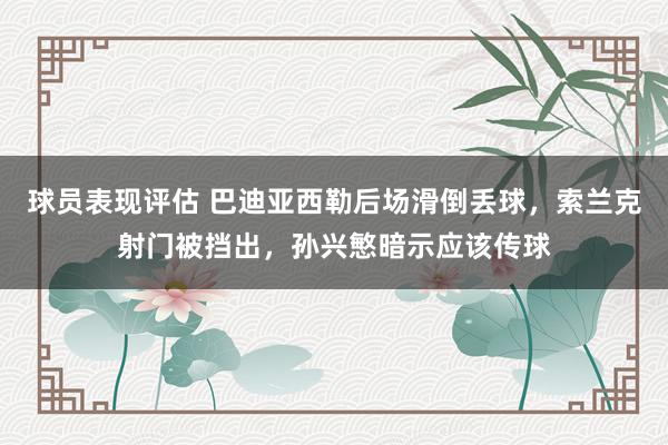 球员表现评估 巴迪亚西勒后场滑倒丢球，索兰克射门被挡出，孙兴慜暗示应该传球