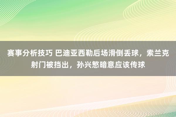 赛事分析技巧 巴迪亚西勒后场滑倒丢球，索兰克射门被挡出，孙兴慜暗意应该传球