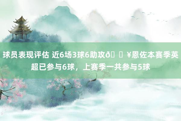 球员表现评估 近6场3球6助攻🔥恩佐本赛季英超已参与6球，上赛季一共参与5球