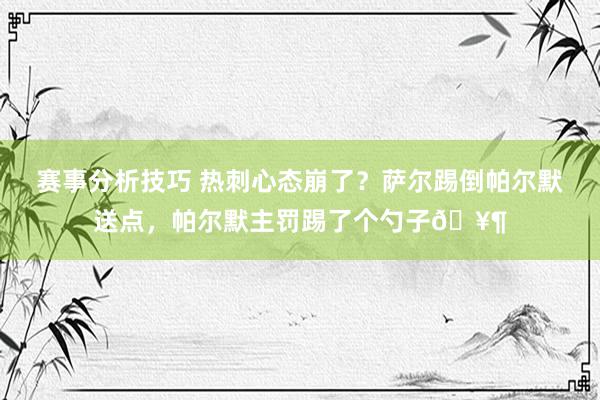 赛事分析技巧 热刺心态崩了？萨尔踢倒帕尔默送点，帕尔默主罚踢了个勺子🥶