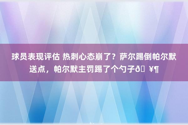 球员表现评估 热刺心态崩了？萨尔踢倒帕尔默送点，帕尔默主罚踢了个勺子🥶