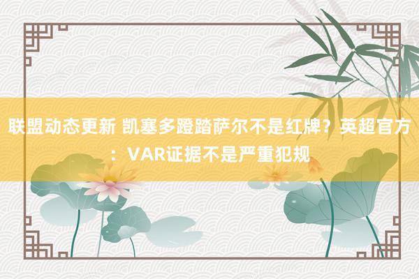 联盟动态更新 凯塞多蹬踏萨尔不是红牌？英超官方：VAR证据不是严重犯规