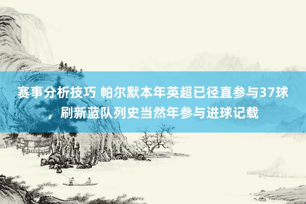 赛事分析技巧 帕尔默本年英超已径直参与37球，刷新蓝队列史当然年参与进球记载