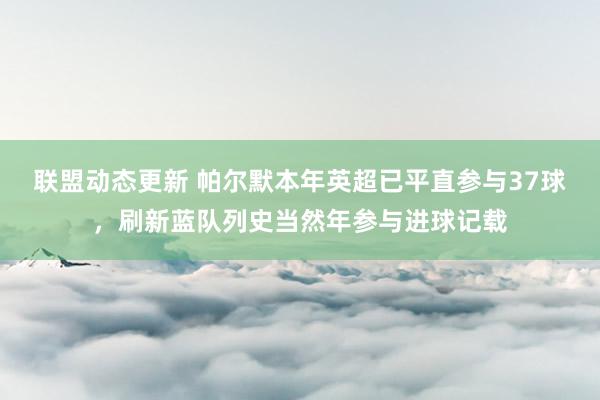 联盟动态更新 帕尔默本年英超已平直参与37球，刷新蓝队列史当然年参与进球记载