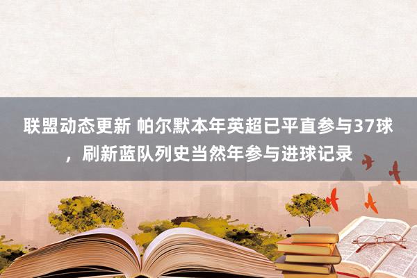 联盟动态更新 帕尔默本年英超已平直参与37球，刷新蓝队列史当然年参与进球记录