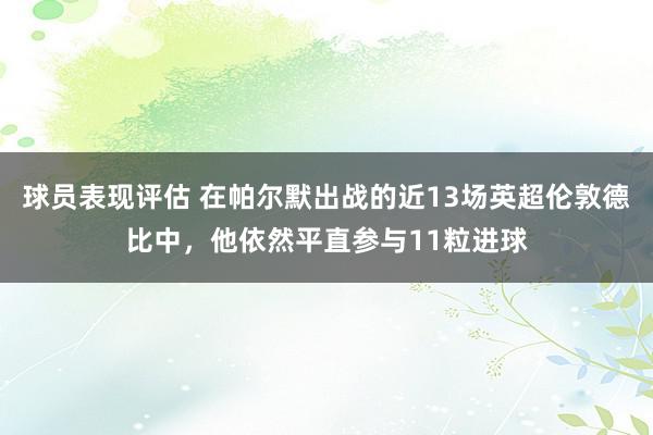 球员表现评估 在帕尔默出战的近13场英超伦敦德比中，他依然平直参与11粒进球